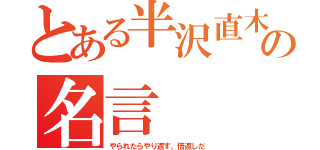 とある半沢直木の名言（やられたらやり返す。倍返しだ）