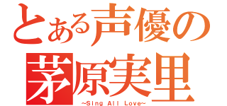 とある声優の茅原実里（ ～Ｓｉｎｇ Ａｌｌ Ｌｏｖｅ～）