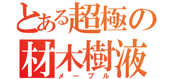 とある超極の材木樹液（メープル）