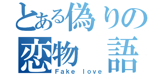 とある偽りの恋物 語（Ｆａｋｅ ｌｏｖｅ）