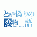 とある偽りの恋物 語（Ｆａｋｅ ｌｏｖｅ）