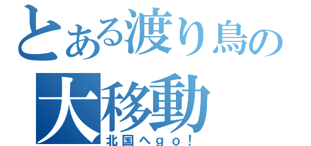 とある渡り鳥の大移動（北国へｇｏ！）