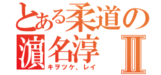 とある柔道の濵名淳Ⅱ（キヲツケ、レイ）