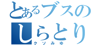 とあるブスのしらとり（クソみゆ）