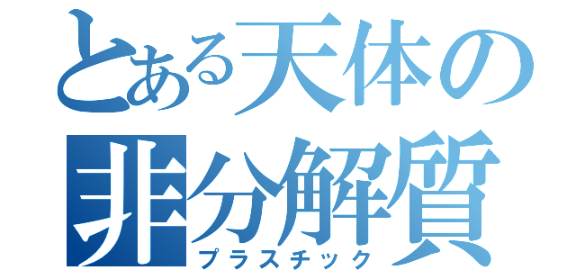 とある天体の非分解質（プラスチック）