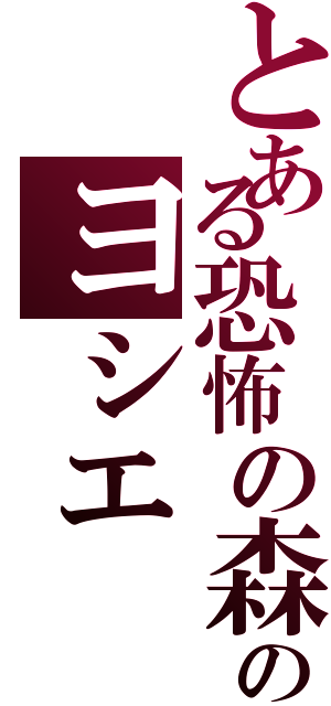 とある恐怖の森のヨシエ（）