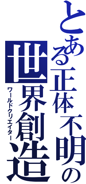 とある正体不明の世界創造（ワールドクリエイター）