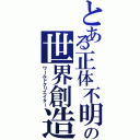 とある正体不明の世界創造（ワールドクリエイター）