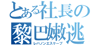 とある社長の黎巴嫩逃亡（レバノンエスケープ）