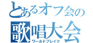 とあるオフ会の歌唱大会（ワールドブレイク）