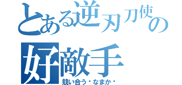 とある逆刃刀使いの好敵手（競い合う❝なまか❞）