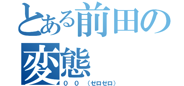 とある前田の変態（０ ０ （ゼロゼロ））