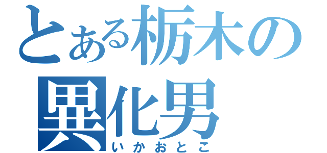 とある栃木の異化男（いかおとこ）