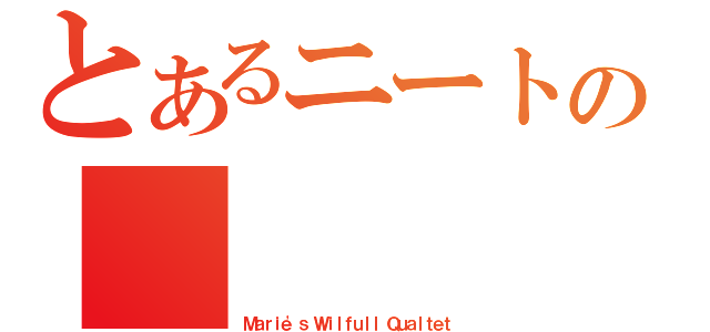 とあるニートの（Ｍａｒｉｅ'ｓ Ｗｉｌｆｕｌｌ Ｑｕａｌｔｅｔ）