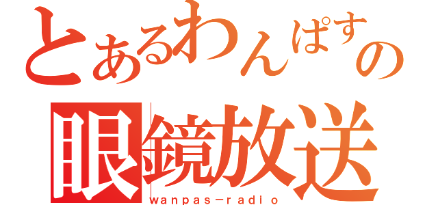 とあるわんぱすの眼鏡放送（ｗａｎｐａｓ－ｒａｄｉｏ）