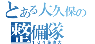 とある大久保の整備隊（１０４施直大）