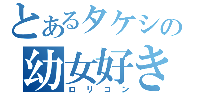 とあるタケシの幼女好き（ロリコン）