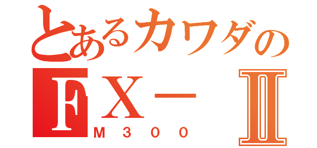 とあるカワダのＦＸ－Ⅱ（Ｍ３００）