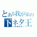 とある我が家の下ネタ王（～坪倉由幸～）