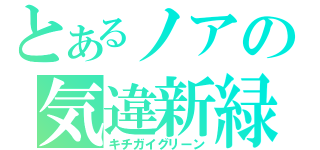 とあるノアの気違新緑（キチガイグリーン）