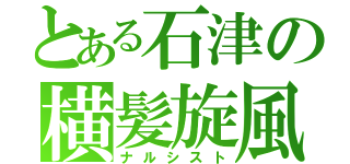 とある石津の横髪旋風（ナルシスト）