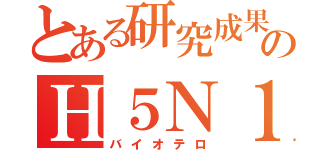 とある研究成果のＨ５Ｎ１（バイオテロ）