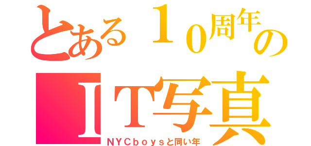 とある１０周年©のＩＴ写真部（ＮＹＣｂｏｙｓと同い年）