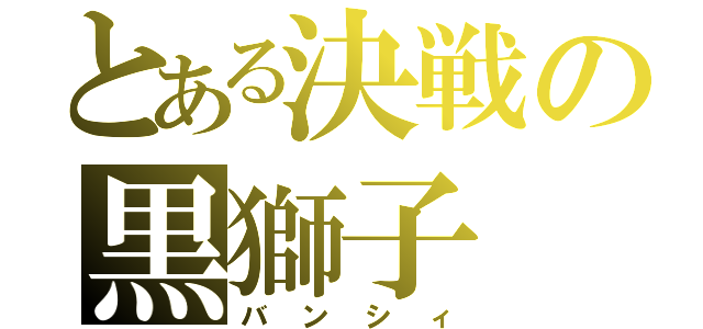 とある決戦の黒獅子（バンシィ）