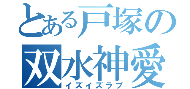 とある戸塚の双水神愛（イズイズラブ）