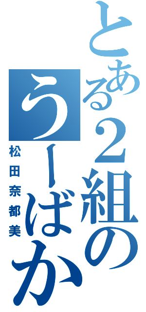 とある２組のうーばか（松田奈都美）