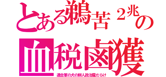 とある鵜苦２兆の血税鹵獲（連合軍の犬の鮮人政治屋だらけ）