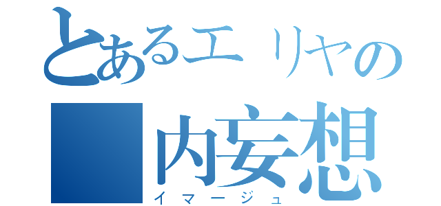 とあるエリヤの脳内妄想（イマージュ）