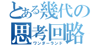 とある幾代の思考回路（ワンダーランド）