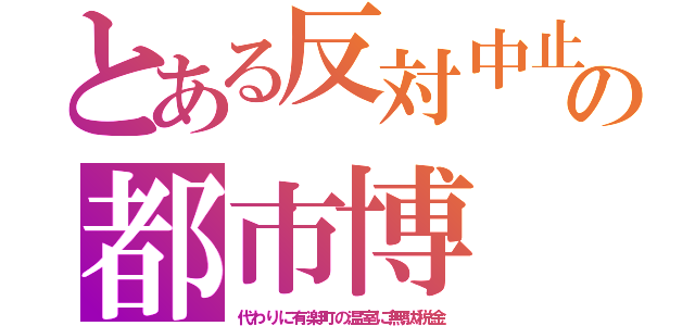 とある反対中止の都市博（代わりに有楽町の温室に無駄税金）