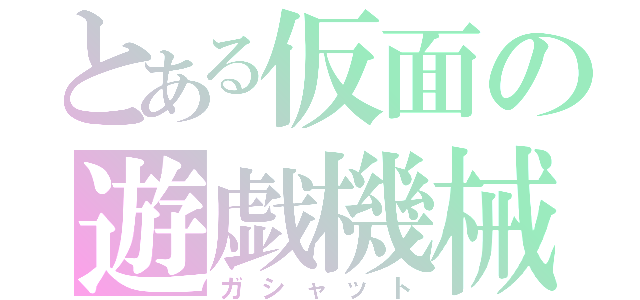 とある仮面の遊戯機械（ガシャット）