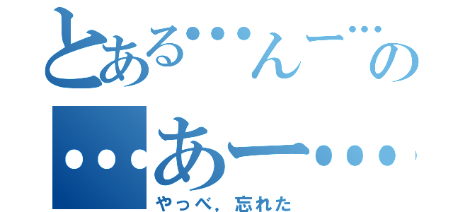 とある…んー…の…あー…（やっべ，忘れた）