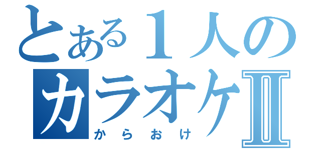 とある１人のカラオケⅡ（からおけ）