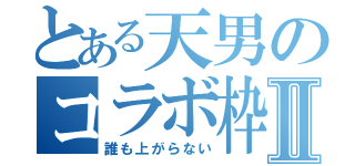 とある天男のコラボ枠Ⅱ（誰も上がらない）