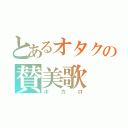 とあるオタクの賛美歌（ボカロ）