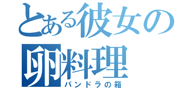 とある彼女の卵料理（パンドラの箱）