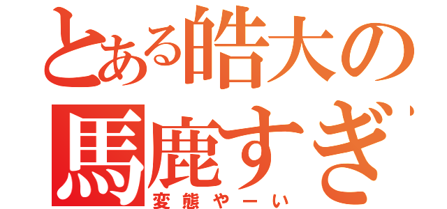 とある皓大の馬鹿すぎる件（変態やーい）