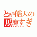 とある皓大の馬鹿すぎる件（変態やーい）