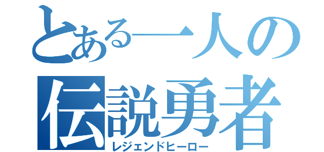 とある一人の伝説勇者（レジェンドヒーロー）