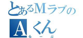 とあるＭラブのＡくん（らーぶ）