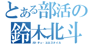 とある部活の鈴木北斗（ガトチュ・エロスタイル）