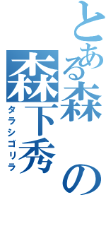 とある森の森下秀（タラシゴリラ）