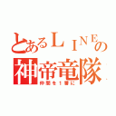 とあるＬＩＮＥの神帝竜隊（仲間を１番に）