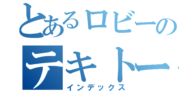 とあるロビーのテキトー目録（インデックス）