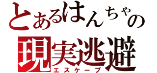 とあるはんちゃんの現実逃避（エスケープ）