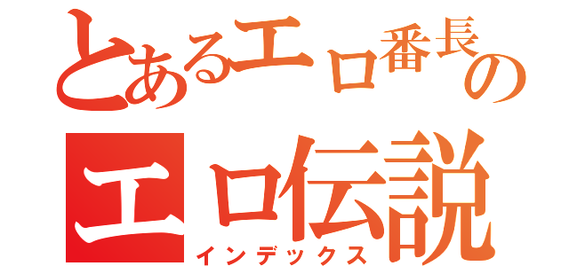 とあるエロ番長のエロ伝説（インデックス）